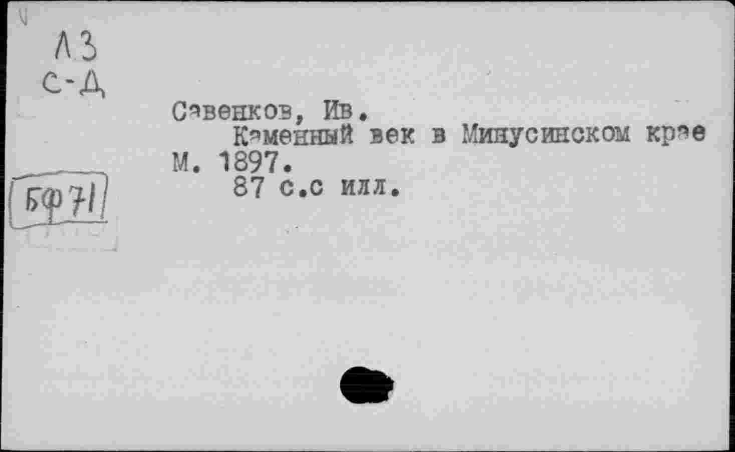 ﻿Савенков, Ив.
Каменный век в Минусинском кр^е М. 1897.
87 с.с илл.